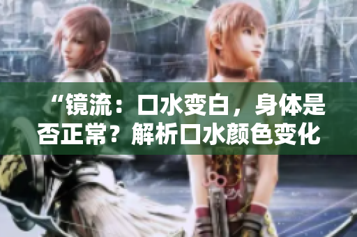“鏡流：口水變白，身體是否正常？解析口水顏色變化及健康隱患”