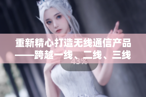 重新精心打造無線通信產(chǎn)品——跨越一線、二線、三線，全面拓展市場。