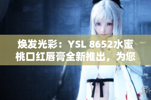煥發(fā)光彩：YSL 8652水蜜桃口紅唇膏全新推出，為您帶來獨(dú)特魅力