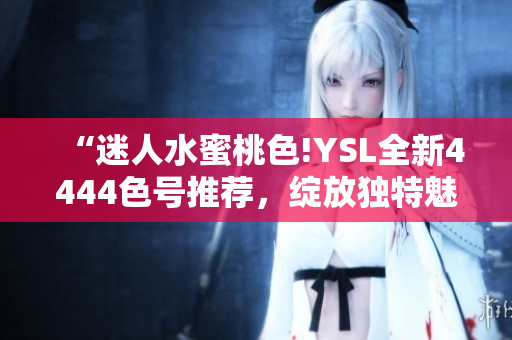 “迷人水蜜桃色!YSL全新4444色號(hào)推薦，綻放獨(dú)特魅力！”