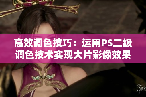 高效調(diào)色技巧：運(yùn)用PS二級(jí)調(diào)色技術(shù)實(shí)現(xiàn)大片影像效果