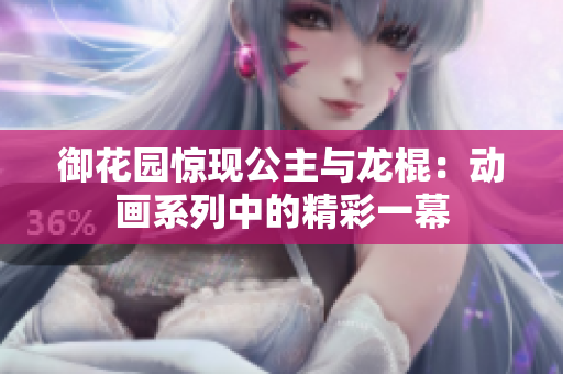 御花園驚現(xiàn)公主與龍棍：動(dòng)畫系列中的精彩一幕