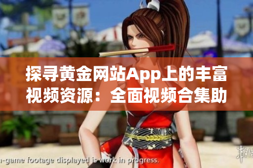 探尋黃金網(wǎng)站App上的豐富視頻資源：全面視頻合集助你暢享豐富視聽體驗(yàn)