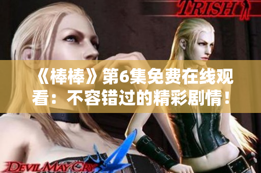 《棒棒》第6集免費(fèi)在線觀看：不容錯(cuò)過的精彩劇情！