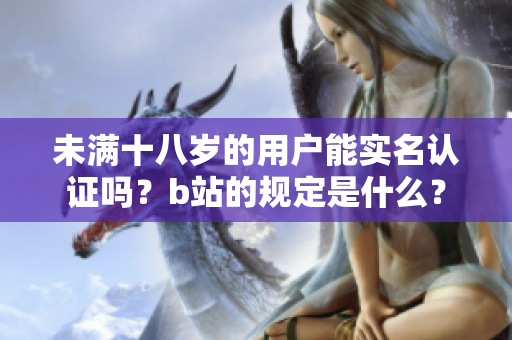 未滿十八歲的用戶能實(shí)名認(rèn)證嗎？b站的規(guī)定是什么？