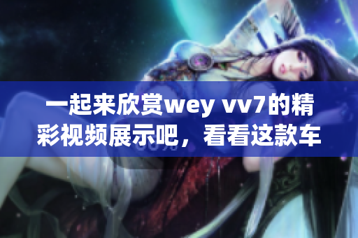 一起來欣賞wey vv7的精彩視頻展示吧，看看這款車型的炫酷風(fēng)采！
