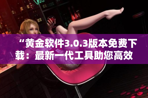 “黃金軟件3.0.3版本免費(fèi)下載：最新一代工具助您高效作業(yè)”