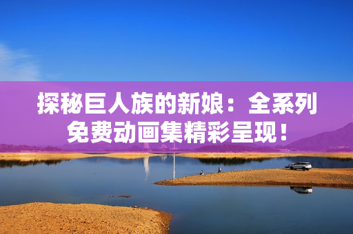 探秘巨人族的新娘：全系列免費動畫集精彩呈現(xiàn)！