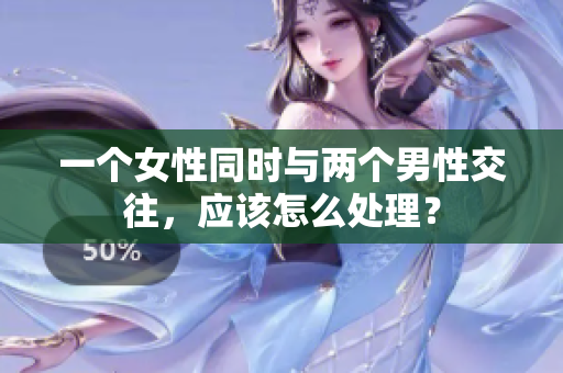 一個(gè)女性同時(shí)與兩個(gè)男性交往，應(yīng)該怎么處理？