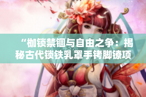 “枷鎖禁錮與自由之爭(zhēng)：揭秘古代鎖鐵乳罩手銬腳鐐項(xiàng)圈的秘密”
