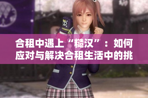 合租中遇上“糙漢”：如何應(yīng)對(duì)與解決合租生活中的挑戰(zhàn)