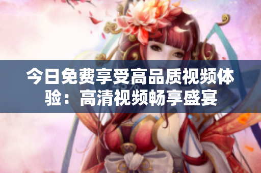 今日免費(fèi)享受高品質(zhì)視頻體驗(yàn)：高清視頻暢享盛宴