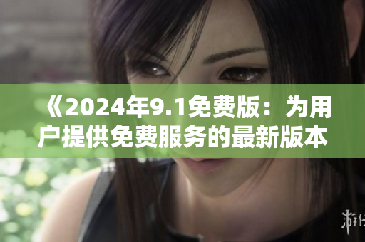 《2024年9.1免費版：為用戶提供免費服務(wù)的最新版本》