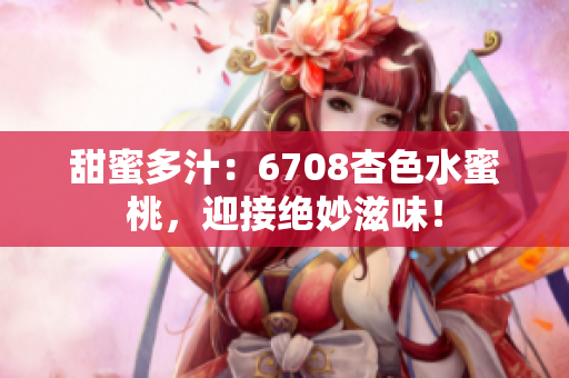 甜蜜多汁：6708杏色水蜜桃，迎接絕妙滋味！