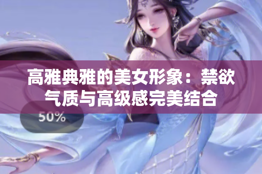 高雅典雅的美女形象：禁欲氣質(zhì)與高級感完美結(jié)合