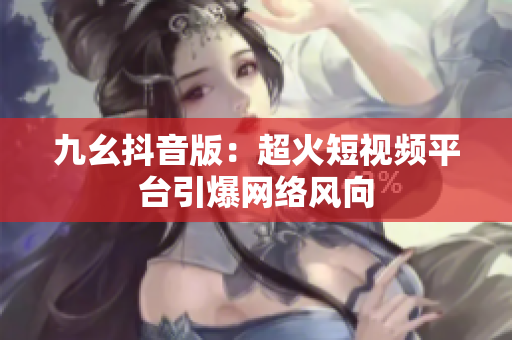 九幺抖音版：超火短視頻平臺引爆網(wǎng)絡(luò)風(fēng)向