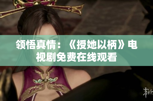 領(lǐng)悟真情：《授她以柄》電視劇免費(fèi)在線觀看