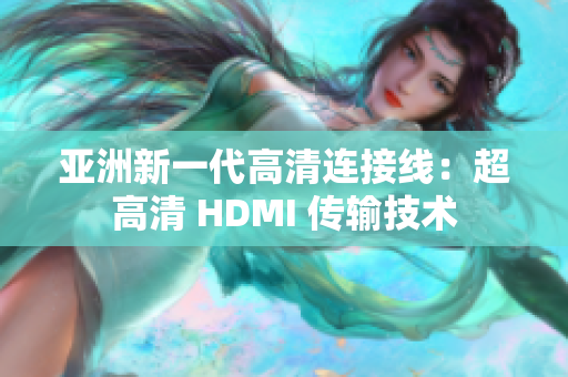 亞洲新一代高清連接線：超高清 HDMI 傳輸技術(shù)