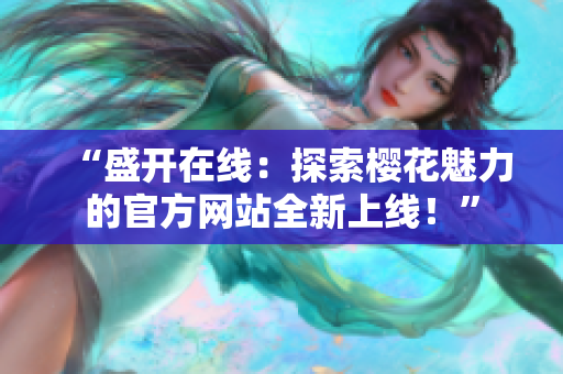“盛開在線：探索櫻花魅力的官方網(wǎng)站全新上線！”