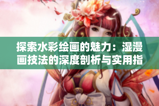 探索水彩繪畫的魅力：濕漫畫技法的深度剖析與實用指南