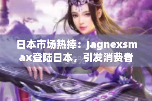日本市場熱捧：Jagnexsmax登陸日本，引發(fā)消費(fèi)者狂歡潮