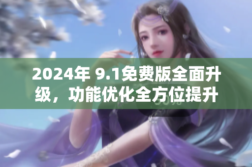 2024年 9.1免費版全面升級，功能優(yōu)化全方位提升