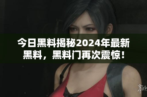 今日黑料揭秘2024年最新黑料，黑料門再次震驚！