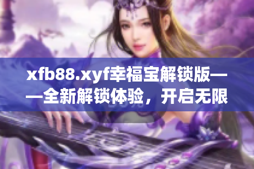 xfb88.xyf幸福寶解鎖版——全新解鎖體驗(yàn)，開啟無限幸福管家功能