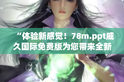“體驗新感覺！78m.ppt威久國際免費版為您帶來全新升級！”