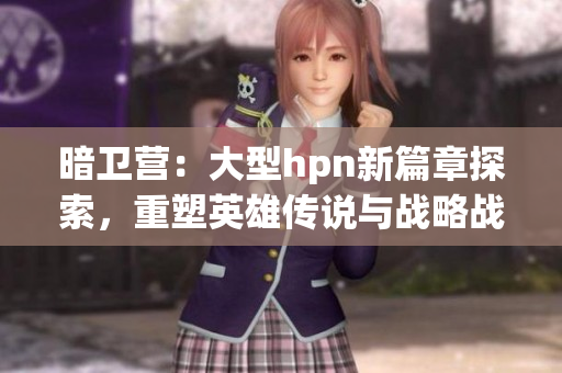 暗衛(wèi)營：大型hpn新篇章探索，重塑英雄傳說與戰(zhàn)略戰(zhàn)斗