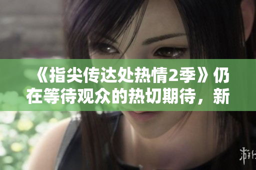 《指尖傳達處熱情2季》仍在等待觀眾的熱切期待，新篇章何時啟幕？