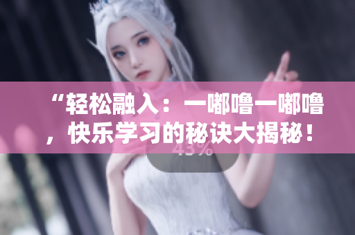 “輕松融入：一嘟嚕一嘟嚕，快樂學(xué)習(xí)的秘訣大揭秘！”