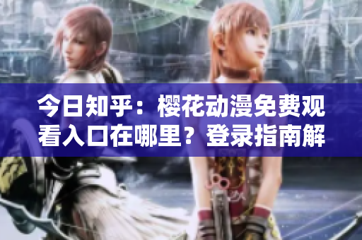 今日知乎：櫻花動(dòng)漫免費(fèi)觀看入口在哪里？登錄指南解析