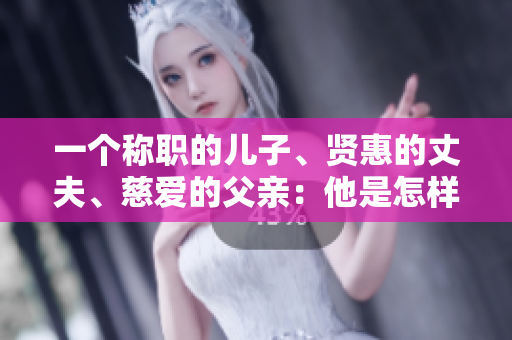 一個(gè)稱職的兒子、賢惠的丈夫、慈愛的父親：他是怎樣做到的？