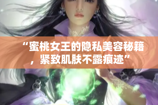 “蜜桃女王的隱私美容秘籍，緊致肌膚不露痕跡”