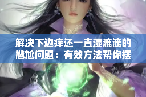 解決下邊癢還一直濕漉漉的尷尬問(wèn)題：有效方法幫你擺脫不適，恢復(fù)舒適生活