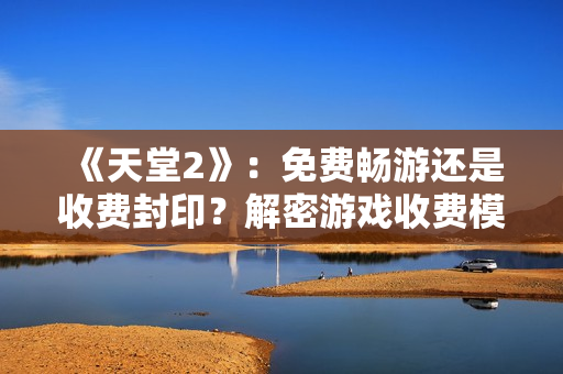 《天堂2》：免費(fèi)暢游還是收費(fèi)封?。拷饷苡螒蚴召M(fèi)模式