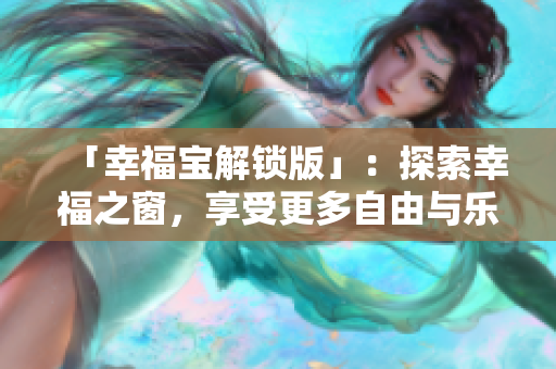 「幸福寶解鎖版」：探索幸福之窗，享受更多自由與樂(lè)趣的最新版本