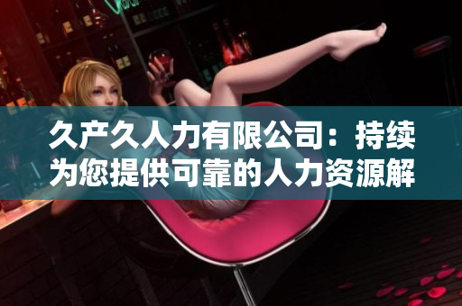久產(chǎn)久人力有限公司：持續(xù)為您提供可靠的人力資源解決方案