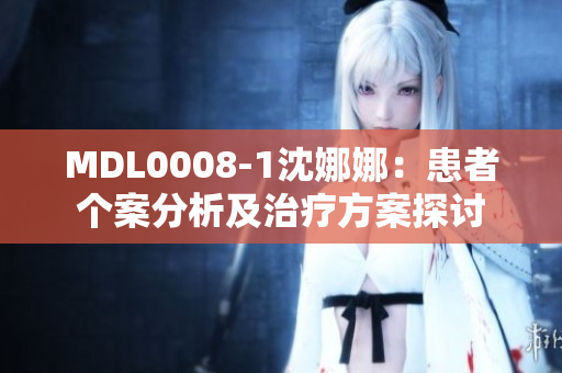 MDL0008-1沈娜娜：患者個(gè)案分析及治療方案探討