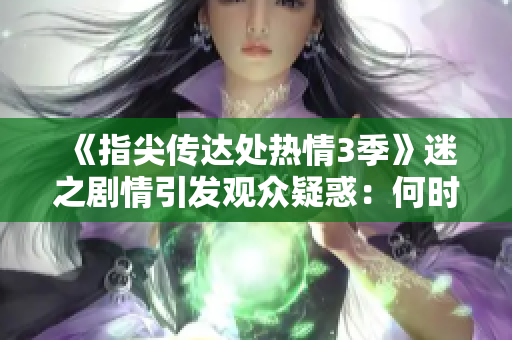 《指尖傳達(dá)處熱情3季》迷之劇情引發(fā)觀眾疑惑：何時(shí)才能解鎖新劇情？