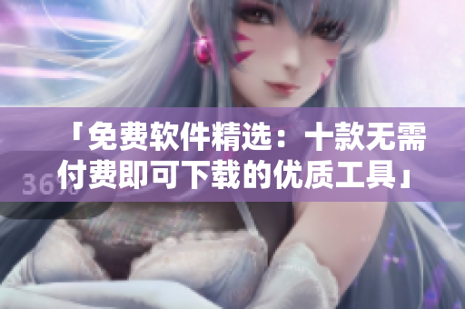 「免費(fèi)軟件精選：十款無需付費(fèi)即可下載的優(yōu)質(zhì)工具」