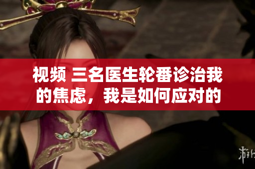 視頻 三名醫(yī)生輪番診治我的焦慮，我是如何應(yīng)對的