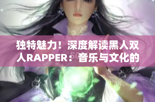 獨特魅力！深度解讀黑人雙人RAPPER：音樂與文化的奇妙交織