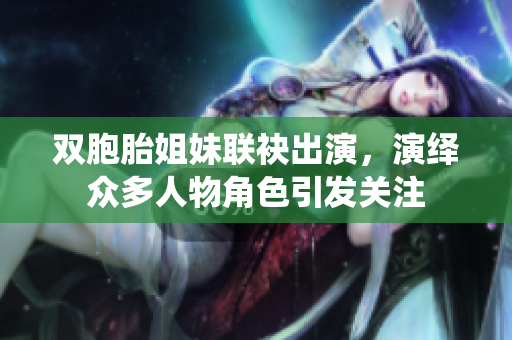 雙胞胎姐妹聯(lián)袂出演，演繹眾多人物角色引發(fā)關(guān)注
