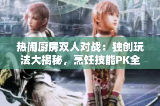 熱鬧廚房雙人對(duì)戰(zhàn)：獨(dú)創(chuàng)玩法大揭秘，烹飪技能PK全解析