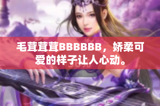 毛茸茸茸BBBBBB，嬌柔可愛的樣子讓人心動(dòng)。