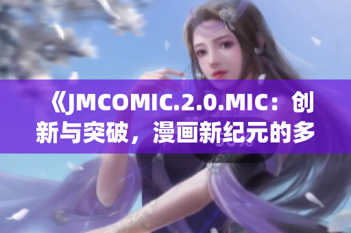 《JMCOMIC.2.0.MIC：創(chuàng)新與突破，漫畫新紀元的多元呈現(xiàn)》