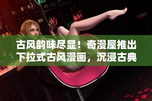 古風(fēng)韻味盡顯！奇漫屋推出下拉式古風(fēng)漫畫，沉浸古典之美
