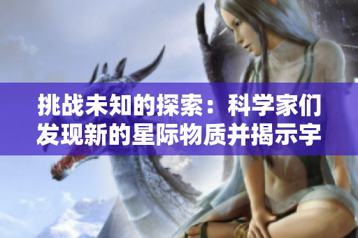 挑戰(zhàn)未知的探索：科學(xué)家們發(fā)現(xiàn)新的星際物質(zhì)并揭示宇宙奧秘